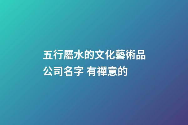 五行屬水的文化藝術品公司名字 有禪意的-第1張-公司起名-玄機派
